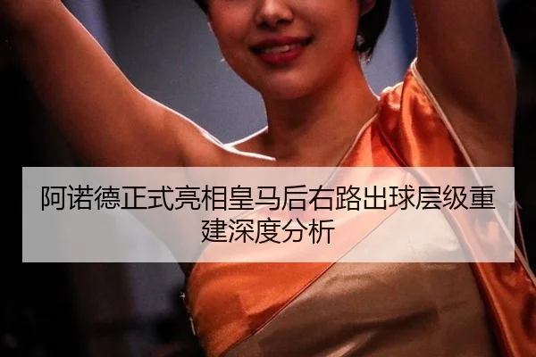 阿诺德正式亮相皇马后右路出球层级重建深度分析